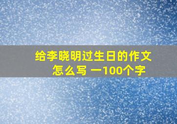 给李晓明过生日的作文怎么写 一100个字